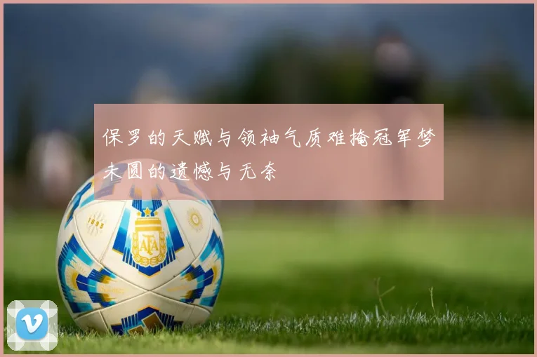 保罗的天赋与领袖气质难掩冠军梦未圆的遗憾与无奈
