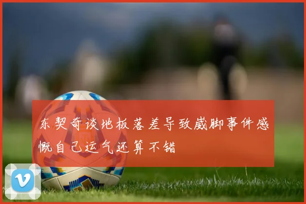 东契奇谈地板落差导致崴脚事件感慨自己运气还算不错