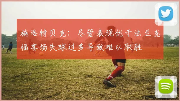 施洛特贝克：尽管表现优于法兰克福客场失球过多导致难以取胜