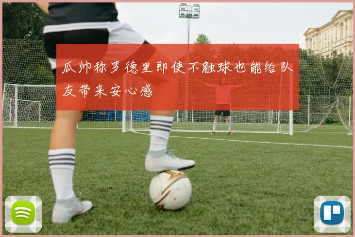 瓜帅称罗德里即使不触球也能给队友带来安心感