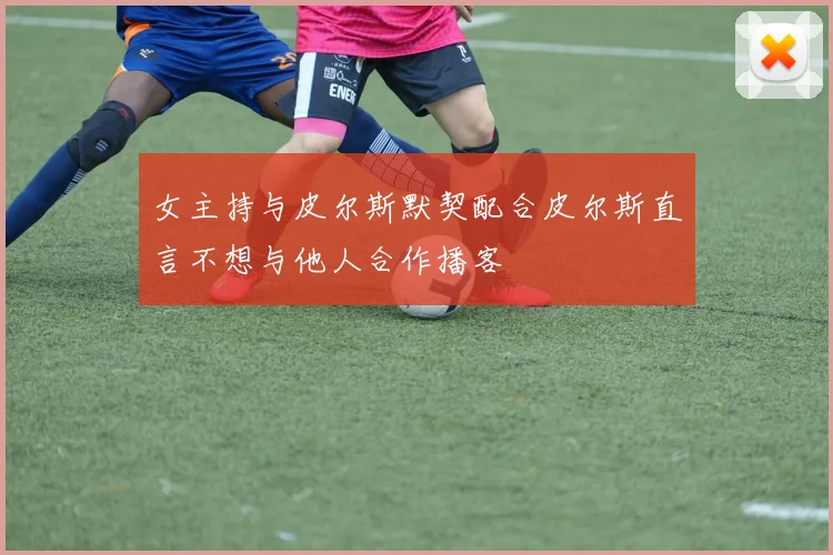 女主持与皮尔斯默契配合皮尔斯直言不想与他人合作播客