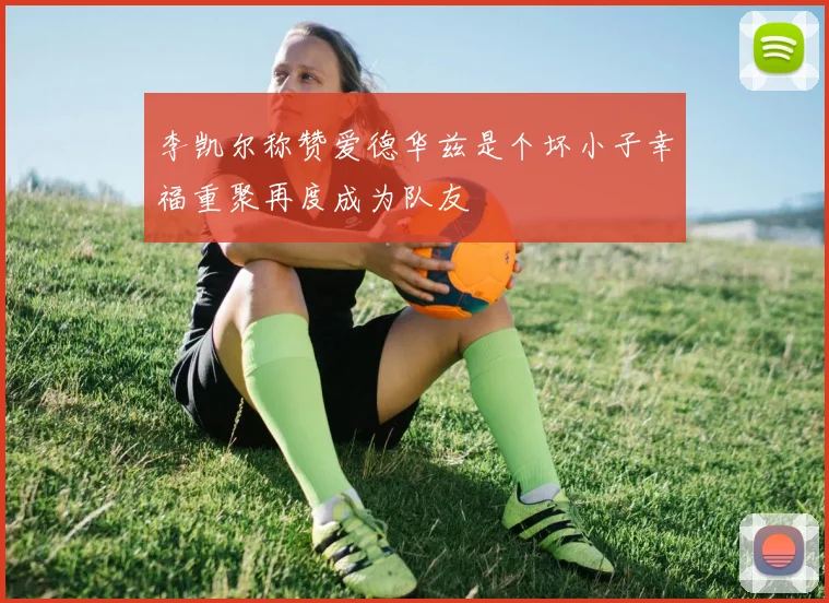 李凯尔称赞爱德华兹是个坏小子幸福重聚再度成为队友