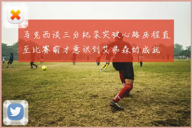 马克西谈三分纪录突破心路历程直至比赛前才意识到艾弗森的成就