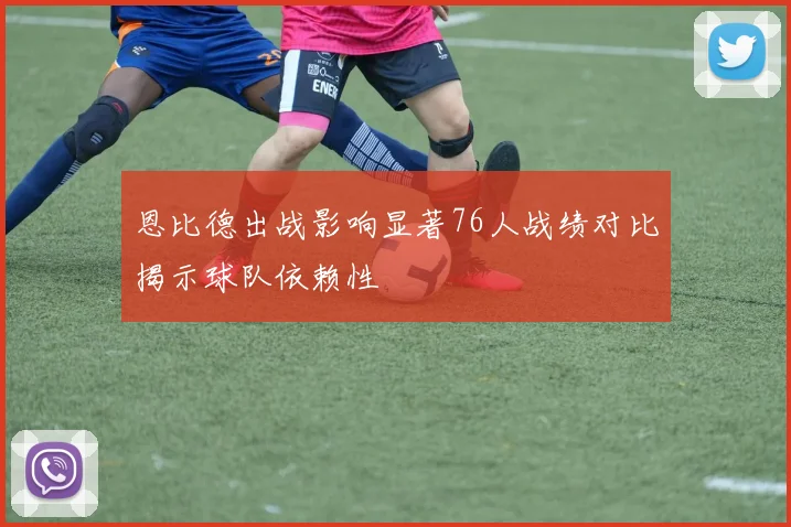 恩比德出战影响显著76人战绩对比揭示球队依赖性