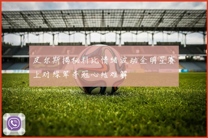 皮尔斯揭秘科比情绪波动全明星赛上对绿军夺冠心结难解