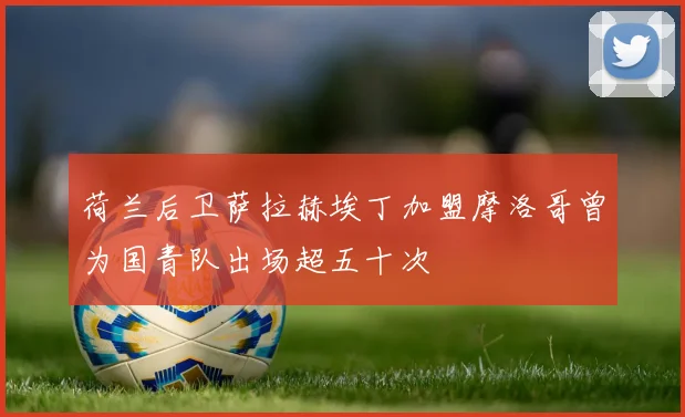 荷兰后卫萨拉赫埃丁加盟摩洛哥曾为国青队出场超五十次