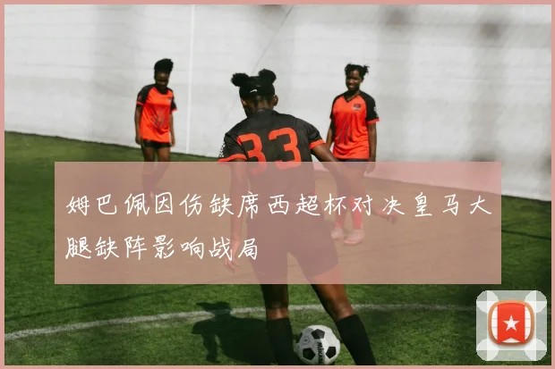 姆巴佩因伤缺席西超杯对决皇马大腿缺阵影响战局