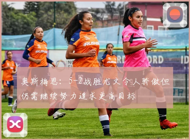 奥斯梅恩：5-2战胜尤文令人骄傲但仍需继续努力追求更高目标