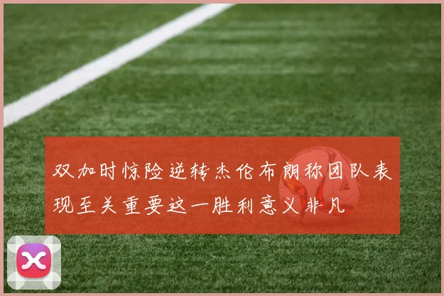 双加时惊险逆转杰伦布朗称团队表现至关重要这一胜利意义非凡
