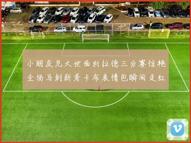小朋友见大世面利拉德三分赛惊艳全场马刺新秀卡布表情包瞬间走红