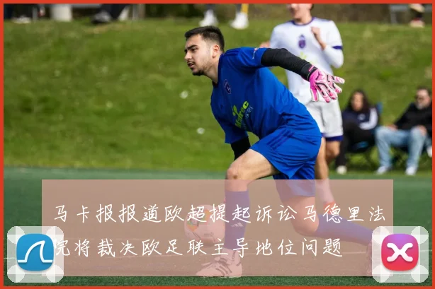 马卡报报道欧超提起诉讼马德里法院将裁决欧足联主导地位问题