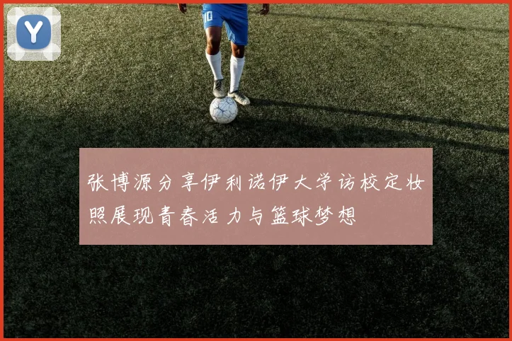 张博源分享伊利诺伊大学访校定妆照展现青春活力与篮球梦想