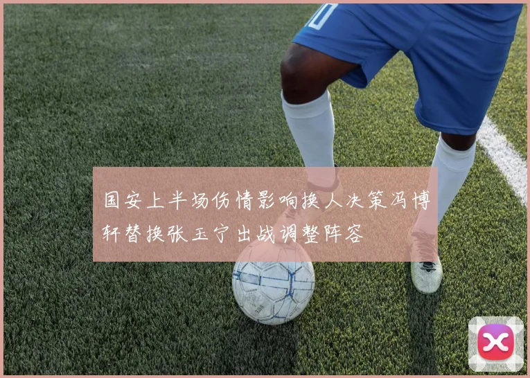 国安上半场伤情影响换人决策冯博轩替换张玉宁出战调整阵容