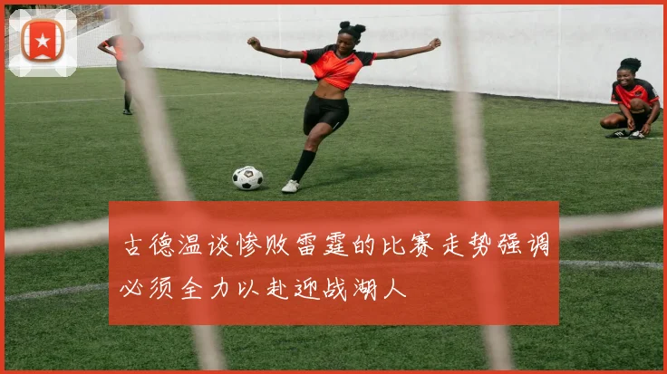古德温谈惨败雷霆的比赛走势强调必须全力以赴迎战湖人