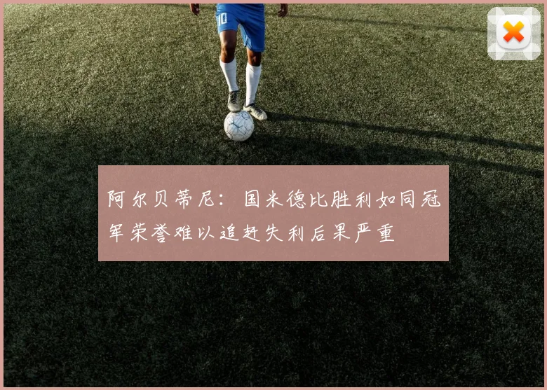 阿尔贝蒂尼：国米德比胜利如同冠军荣誉难以追赶失利后果严重