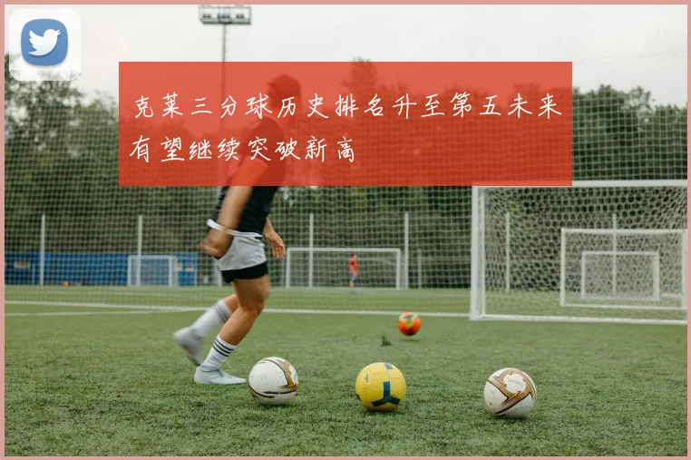 克莱三分球历史排名升至第五未来有望继续突破新高