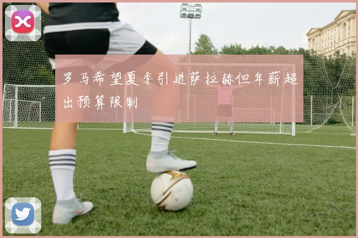 罗马希望夏季引进萨拉赫但年薪超出预算限制