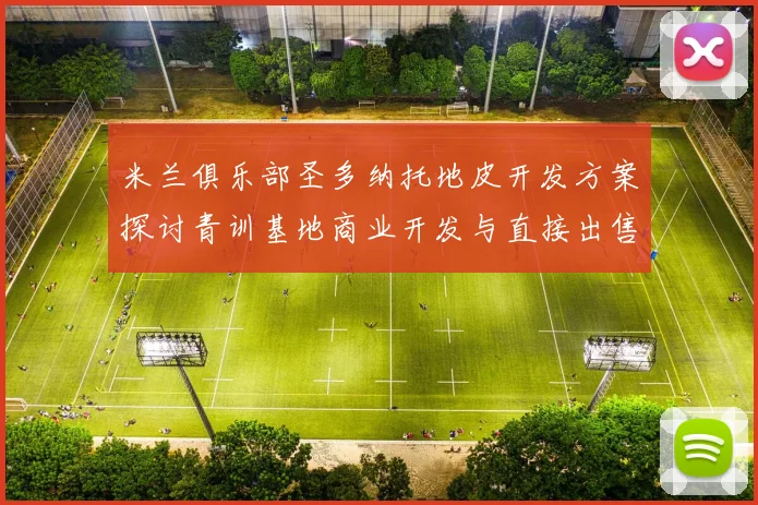 米兰俱乐部圣多纳托地皮开发方案探讨青训基地商业开发与直接出售的利弊分析