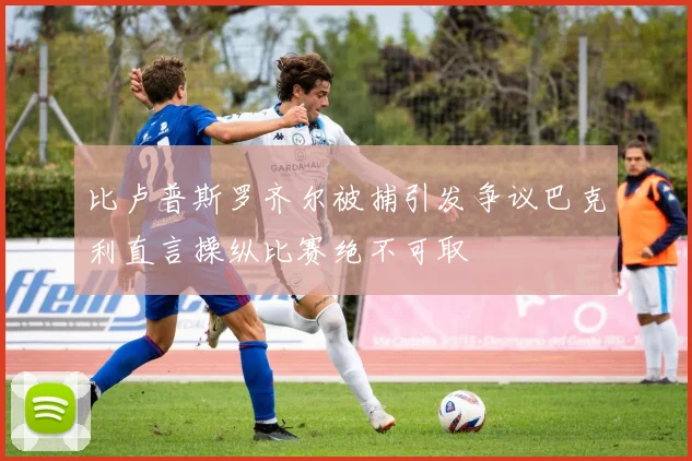 比卢普斯罗齐尔被捕引发争议巴克利直言操纵比赛绝不可取