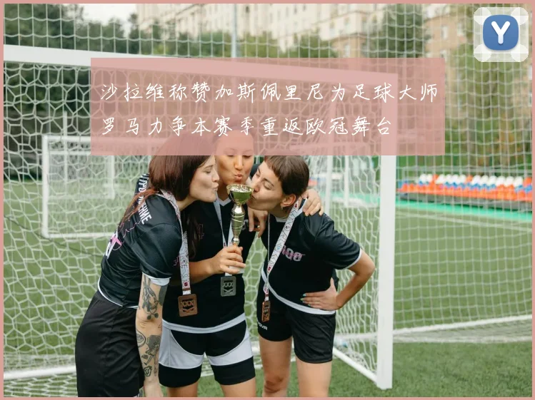 沙拉维称赞加斯佩里尼为足球大师罗马力争本赛季重返欧冠舞台