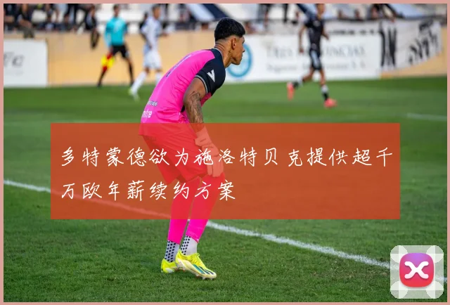 多特蒙德欲为施洛特贝克提供超千万欧年薪续约方案