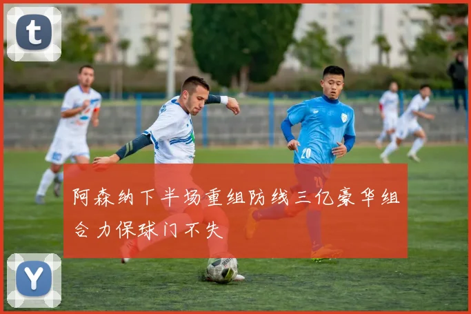 阿森纳下半场重组防线三亿豪华组合力保球门不失