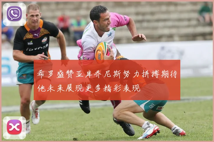 希罗盛赞亚库乔尼斯努力拼搏期待他未来展现更多精彩表现