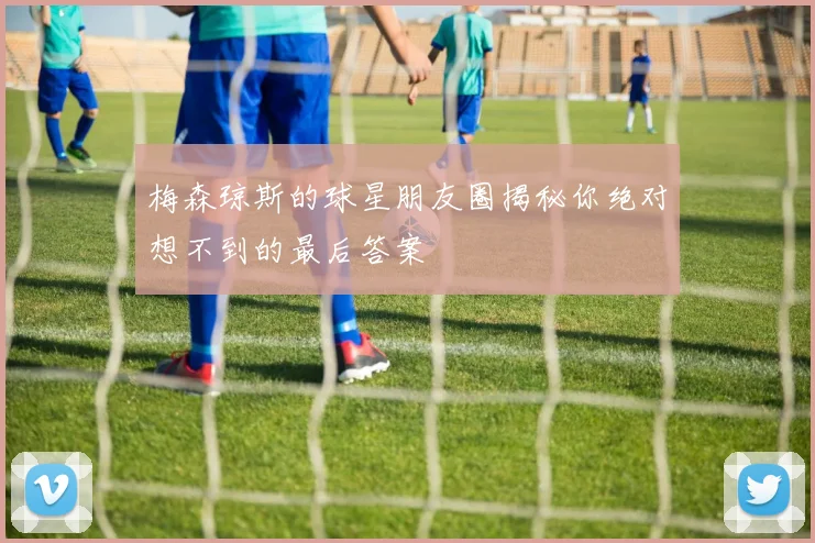 梅森琼斯的球星朋友圈揭秘你绝对想不到的最后答案