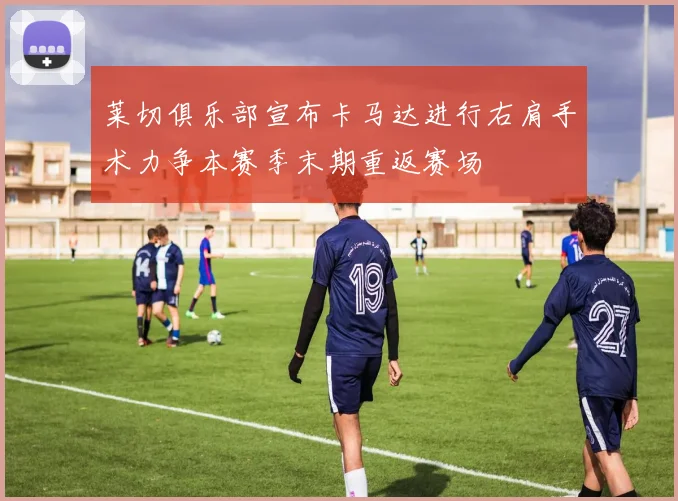 莱切俱乐部宣布卡马达进行右肩手术力争本赛季末期重返赛场