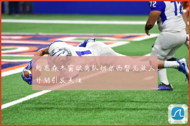 约恩森冬窗欲离队切尔西暂无放人计划引发关注