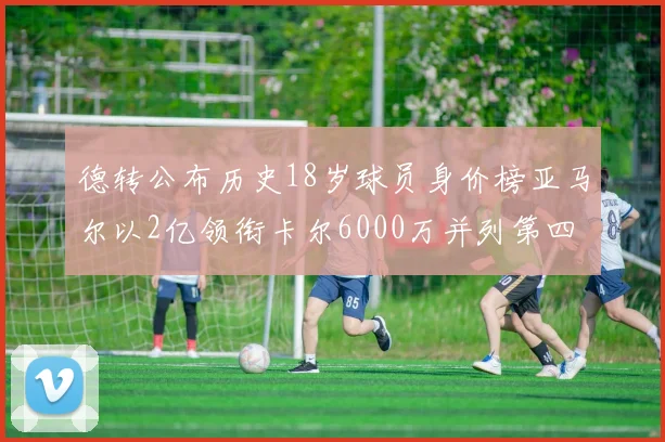 德转公布历史18岁球员身价榜亚马尔以2亿领衔卡尔6000万并列第四