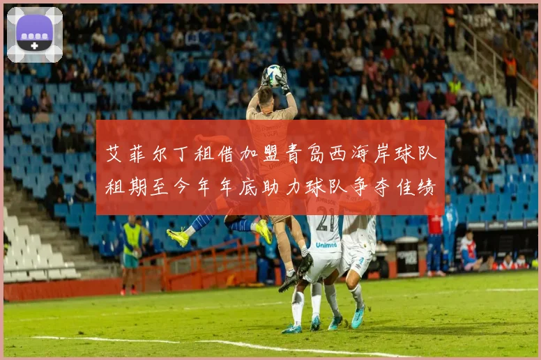 艾菲尔丁租借加盟青岛西海岸球队租期至今年年底助力球队争夺佳绩
