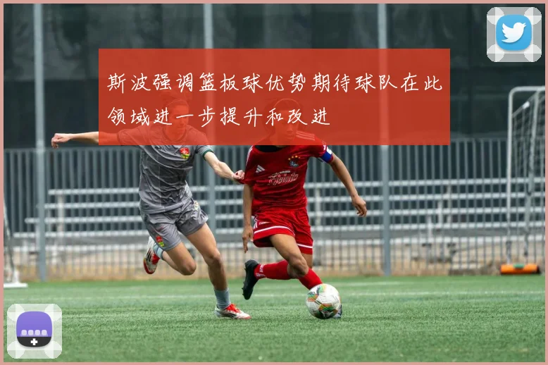 斯波强调篮板球优势期待球队在此领域进一步提升和改进