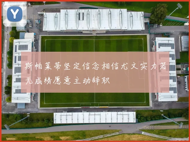 斯帕莱蒂坚定信念相信尤文实力若无成绩愿意主动辞职