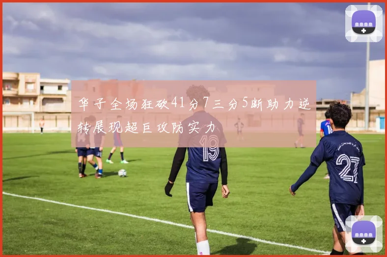 华子全场狂砍41分7三分5断助力逆转展现超巨攻防实力