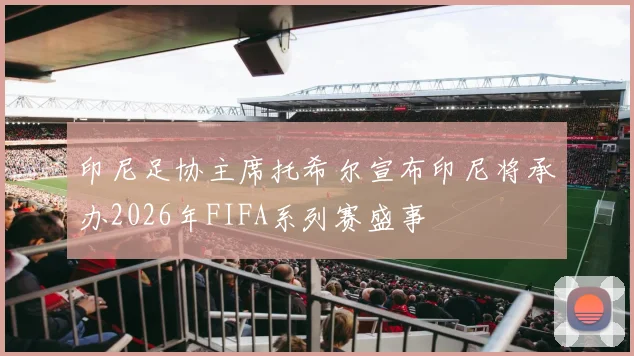 印尼足协主席托希尔宣布印尼将承办2026年FIFA系列赛盛事