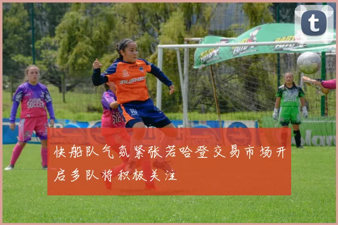 快船队气氛紧张若哈登交易市场开启多队将积极关注