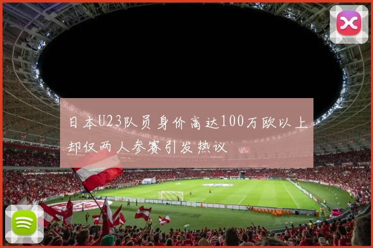 日本U23队员身价高达100万欧以上却仅两人参赛引发热议