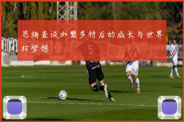 恩梅查谈加盟多特后的成长与世界杯梦想