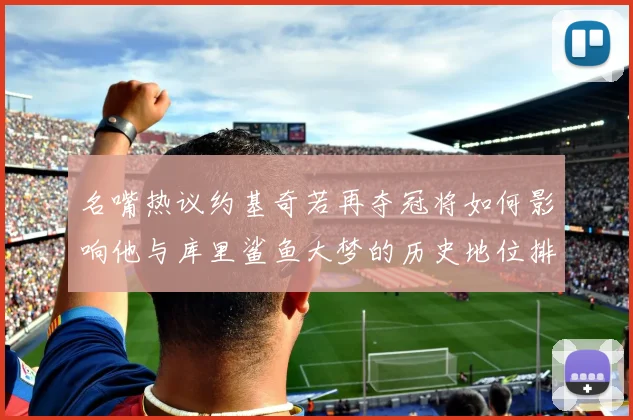 名嘴热议约基奇若再夺冠将如何影响他与库里鲨鱼大梦的历史地位排名
