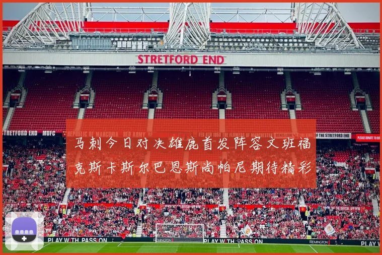 马刺今日对决雄鹿首发阵容文班福克斯卡斯尔巴恩斯尚帕尼期待精彩表现
