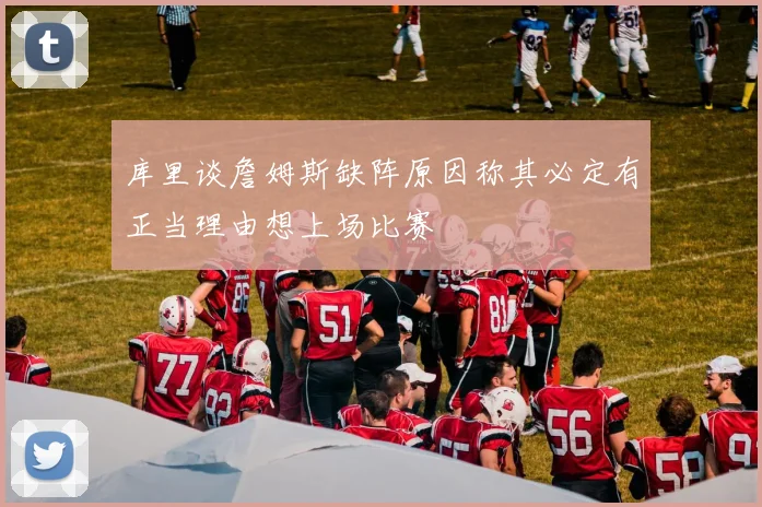 库里谈詹姆斯缺阵原因称其必定有正当理由想上场比赛