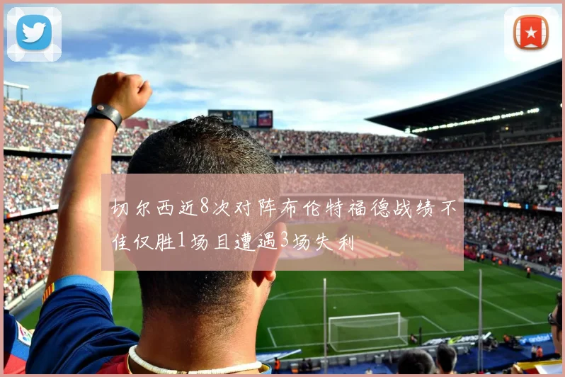 切尔西近8次对阵布伦特福德战绩不佳仅胜1场且遭遇3场失利