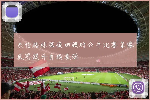 杰伦格林深夜回顾对公牛比赛录像反思提升自我表现