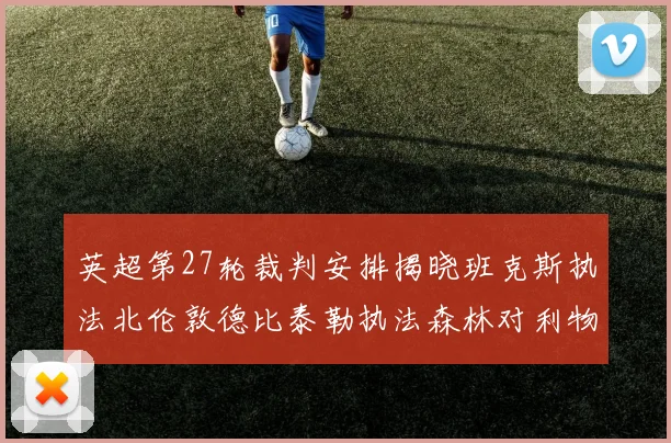 英超第27轮裁判安排揭晓班克斯执法北伦敦德比泰勒执法森林对利物浦