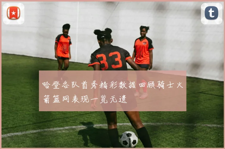 哈登各队首秀精彩数据回顾骑士火箭篮网表现一览无遗