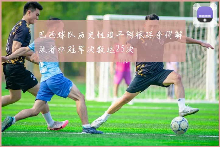 巴西球队历史性追平阿根廷夺得解放者杯冠军次数达25次