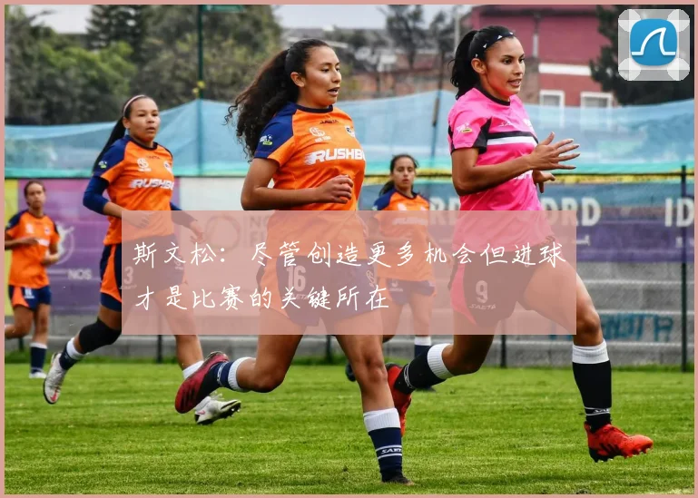 斯文松：尽管创造更多机会但进球才是比赛的关键所在