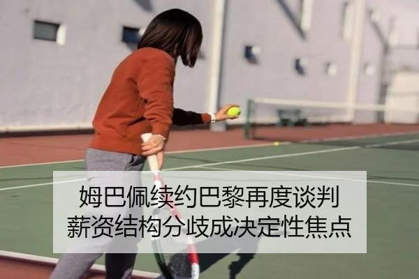姆巴佩续约巴黎再度谈判 薪资结构分歧成决定性焦点 - MKSPORTS